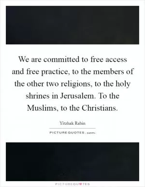 We are committed to free access and free practice, to the members of the other two religions, to the holy shrines in Jerusalem. To the Muslims, to the Christians Picture Quote #1