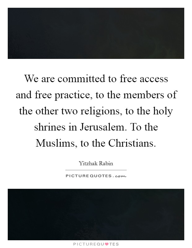 We are committed to free access and free practice, to the members of the other two religions, to the holy shrines in Jerusalem. To the Muslims, to the Christians. Picture Quote #1