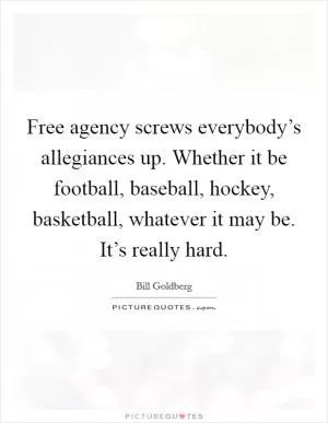 Free agency screws everybody’s allegiances up. Whether it be football, baseball, hockey, basketball, whatever it may be. It’s really hard Picture Quote #1