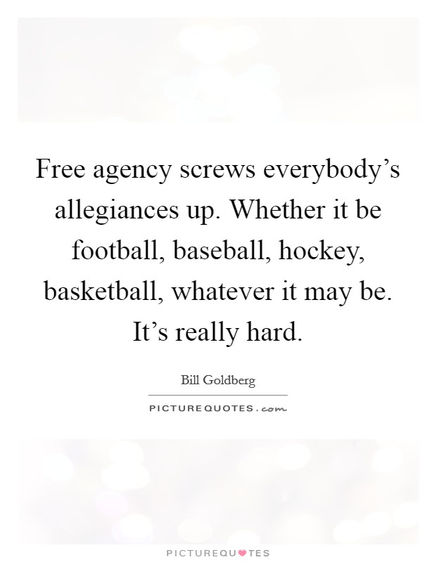 Free agency screws everybody's allegiances up. Whether it be football, baseball, hockey, basketball, whatever it may be. It's really hard. Picture Quote #1