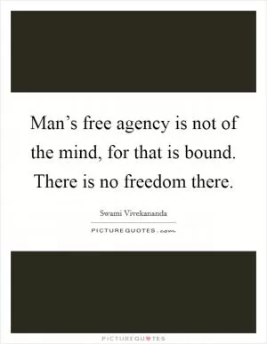 Man’s free agency is not of the mind, for that is bound. There is no freedom there Picture Quote #1