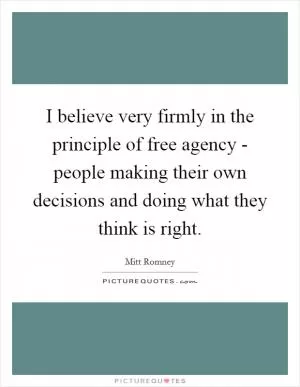 I believe very firmly in the principle of free agency - people making their own decisions and doing what they think is right Picture Quote #1