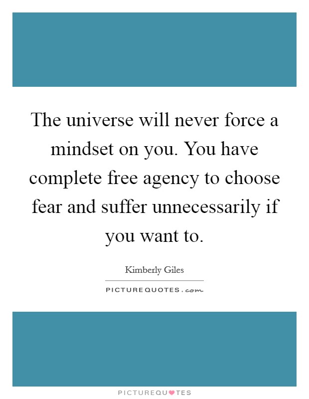 The universe will never force a mindset on you. You have complete free agency to choose fear and suffer unnecessarily if you want to. Picture Quote #1