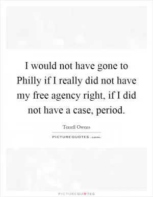 I would not have gone to Philly if I really did not have my free agency right, if I did not have a case, period Picture Quote #1