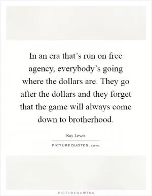 In an era that’s run on free agency, everybody’s going where the dollars are. They go after the dollars and they forget that the game will always come down to brotherhood Picture Quote #1