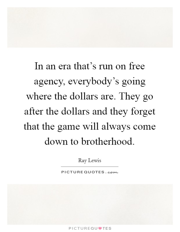 In an era that's run on free agency, everybody's going where the dollars are. They go after the dollars and they forget that the game will always come down to brotherhood. Picture Quote #1