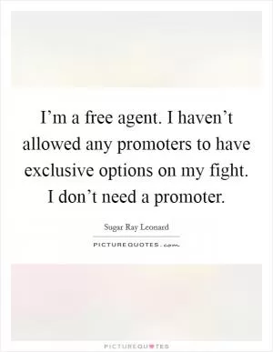 I’m a free agent. I haven’t allowed any promoters to have exclusive options on my fight. I don’t need a promoter Picture Quote #1