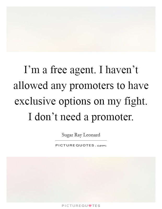 I'm a free agent. I haven't allowed any promoters to have exclusive options on my fight. I don't need a promoter. Picture Quote #1