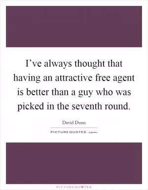 I’ve always thought that having an attractive free agent is better than a guy who was picked in the seventh round Picture Quote #1