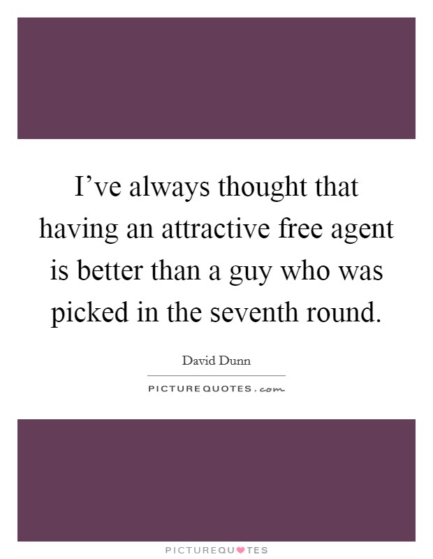I've always thought that having an attractive free agent is better than a guy who was picked in the seventh round. Picture Quote #1