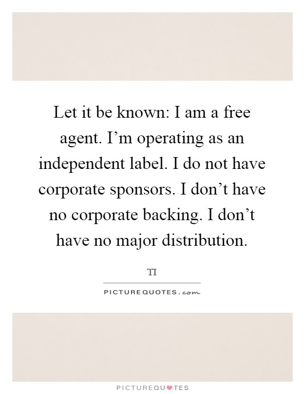 Let it be known: I am a free agent. I'm operating as an independent label. I do not have corporate sponsors. I don't have no corporate backing. I don't have no major distribution. Picture Quote #1