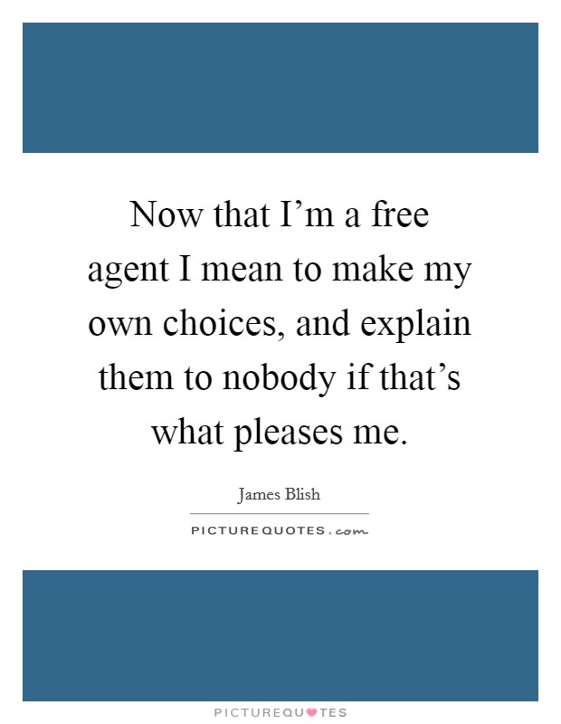 Now that I'm a free agent I mean to make my own choices, and explain them to nobody if that's what pleases me. Picture Quote #1