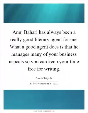 Anuj Bahari has always been a really good literary agent for me. What a good agent does is that he manages many of your business aspects so you can keep your time free for writing Picture Quote #1