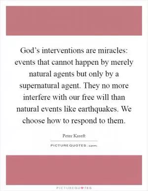 God’s interventions are miracles: events that cannot happen by merely natural agents but only by a supernatural agent. They no more interfere with our free will than natural events like earthquakes. We choose how to respond to them Picture Quote #1