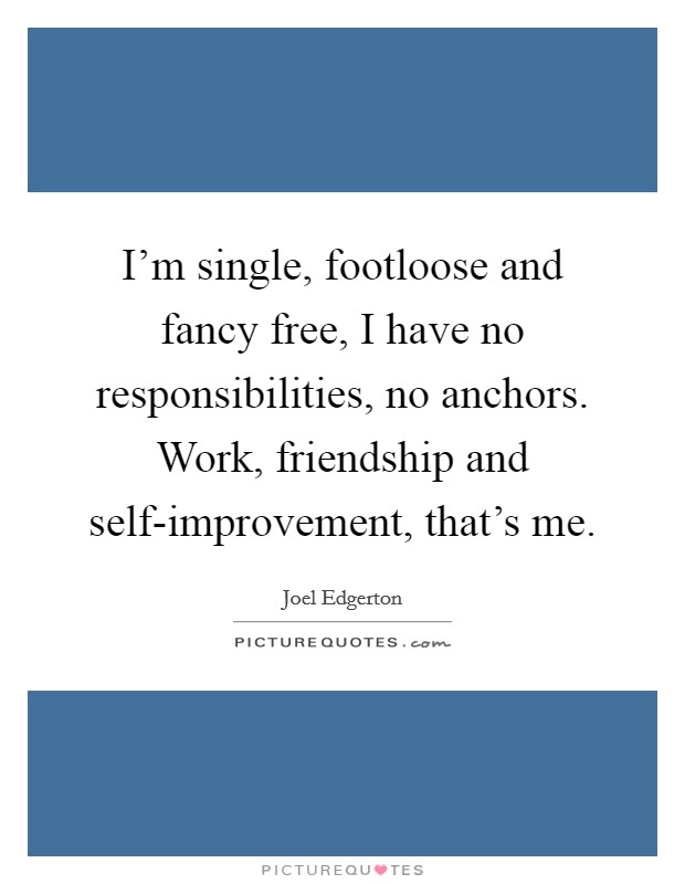 I'm single, footloose and fancy free, I have no responsibilities, no anchors. Work, friendship and self-improvement, that's me. Picture Quote #1
