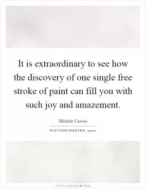 It is extraordinary to see how the discovery of one single free stroke of paint can fill you with such joy and amazement Picture Quote #1