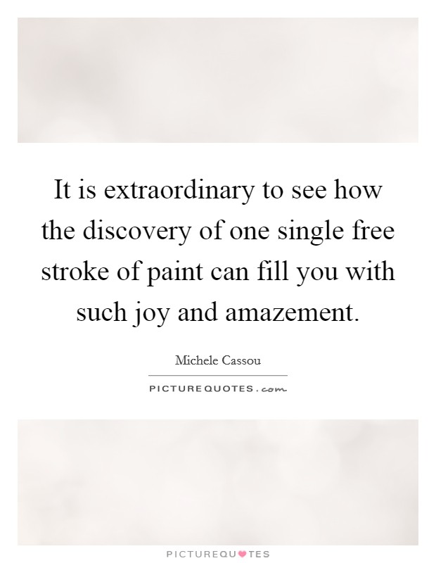 It is extraordinary to see how the discovery of one single free stroke of paint can fill you with such joy and amazement. Picture Quote #1