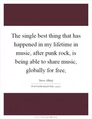 The single best thing that has happened in my lifetime in music, after punk rock, is being able to share music, globally for free, Picture Quote #1