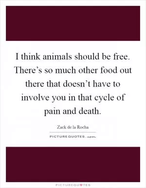 I think animals should be free. There’s so much other food out there that doesn’t have to involve you in that cycle of pain and death Picture Quote #1