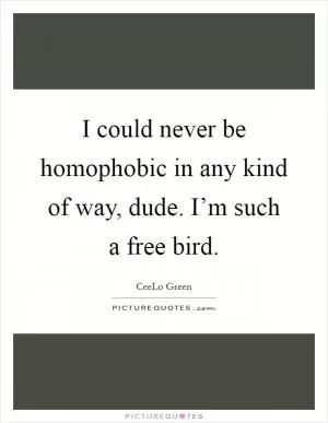 I could never be homophobic in any kind of way, dude. I’m such a free bird Picture Quote #1
