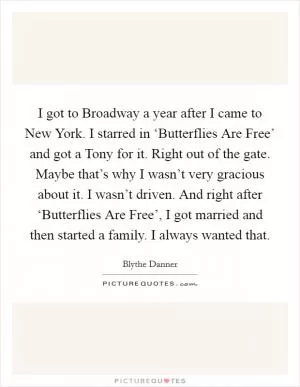 I got to Broadway a year after I came to New York. I starred in ‘Butterflies Are Free’ and got a Tony for it. Right out of the gate. Maybe that’s why I wasn’t very gracious about it. I wasn’t driven. And right after ‘Butterflies Are Free’, I got married and then started a family. I always wanted that Picture Quote #1