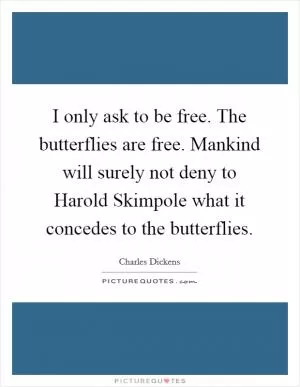 I only ask to be free. The butterflies are free. Mankind will surely not deny to Harold Skimpole what it concedes to the butterflies Picture Quote #1