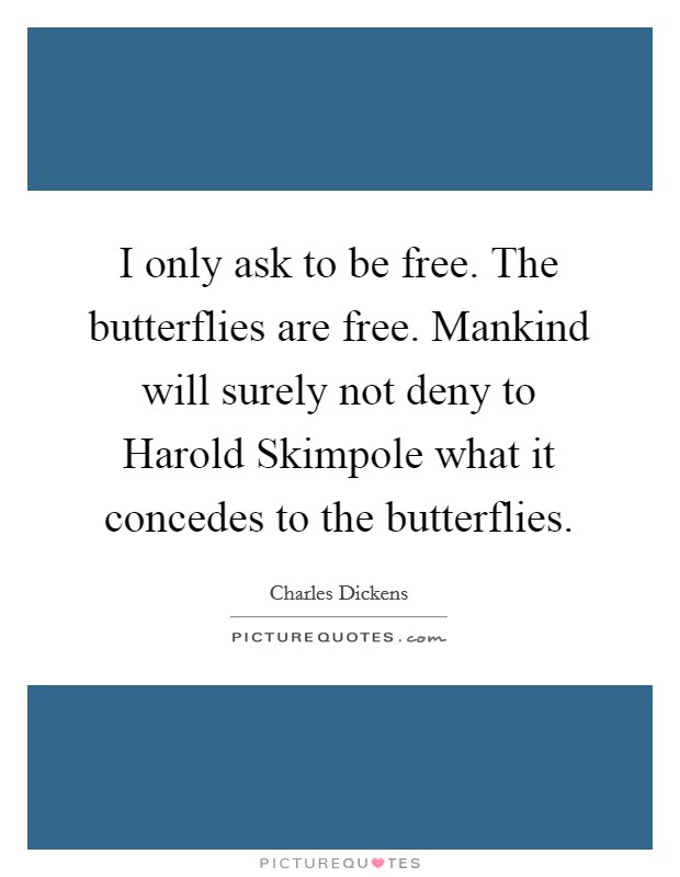 I only ask to be free. The butterflies are free. Mankind will surely not deny to Harold Skimpole what it concedes to the butterflies. Picture Quote #1