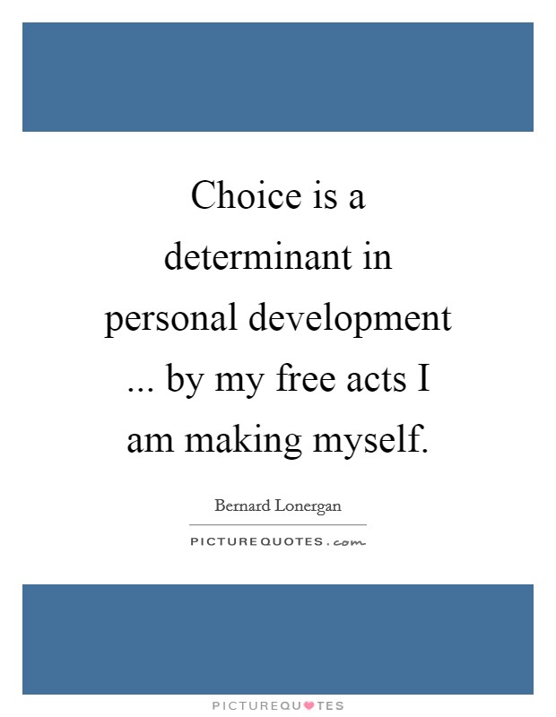 Choice is a determinant in personal development ... by my free acts I am making myself. Picture Quote #1