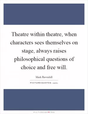 Theatre within theatre, when characters sees themselves on stage, always raises philosophical questions of choice and free will Picture Quote #1