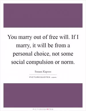 You marry out of free will. If I marry, it will be from a personal choice, not some social compulsion or norm Picture Quote #1
