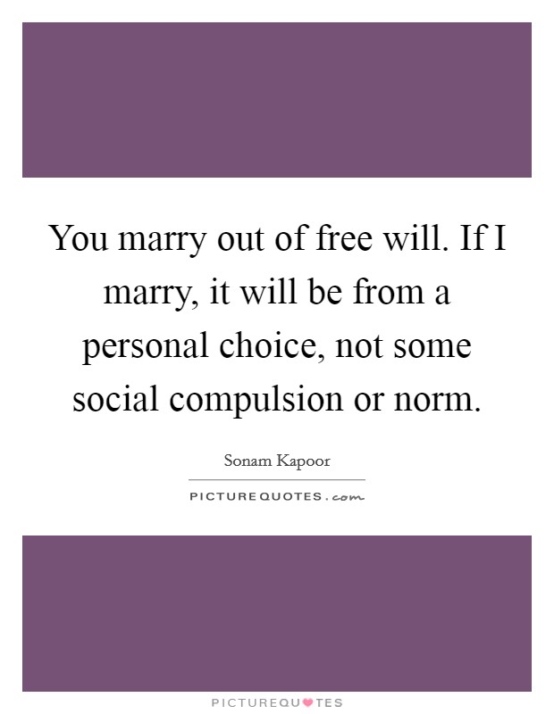 You marry out of free will. If I marry, it will be from a personal choice, not some social compulsion or norm. Picture Quote #1