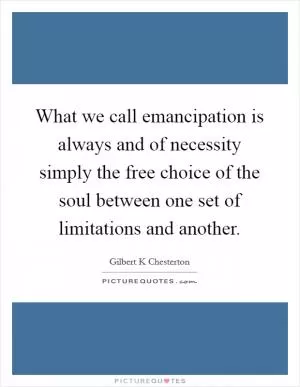 What we call emancipation is always and of necessity simply the free choice of the soul between one set of limitations and another Picture Quote #1