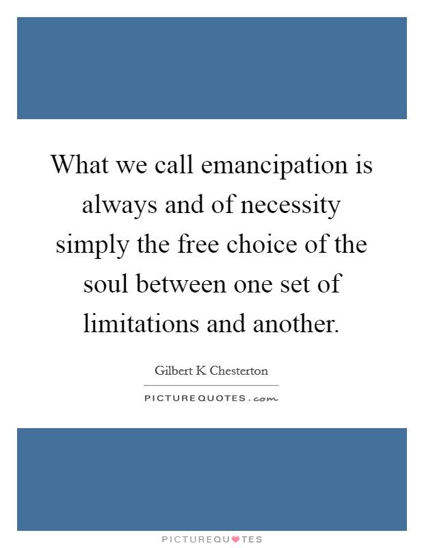 What we call emancipation is always and of necessity simply the free choice of the soul between one set of limitations and another. Picture Quote #1