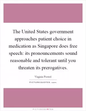 The United States government approaches patient choice in medication as Singapore does free speech: its pronouncements sound reasonable and tolerant until you threaten its prerogatives Picture Quote #1