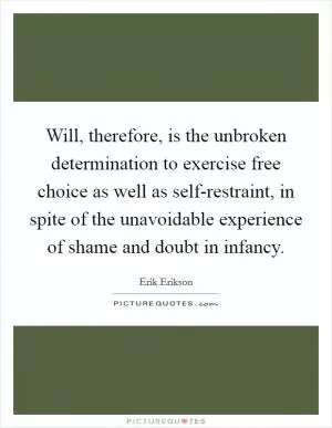 Will, therefore, is the unbroken determination to exercise free choice as well as self-restraint, in spite of the unavoidable experience of shame and doubt in infancy Picture Quote #1