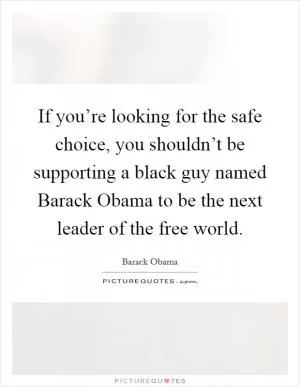 If you’re looking for the safe choice, you shouldn’t be supporting a black guy named Barack Obama to be the next leader of the free world Picture Quote #1
