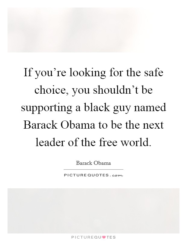 If you're looking for the safe choice, you shouldn't be supporting a black guy named Barack Obama to be the next leader of the free world. Picture Quote #1