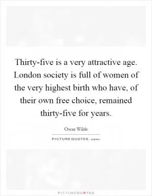 Thirty-five is a very attractive age. London society is full of women of the very highest birth who have, of their own free choice, remained thirty-five for years Picture Quote #1