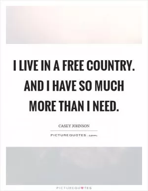 I live in a free country. And I have so much more than I need Picture Quote #1