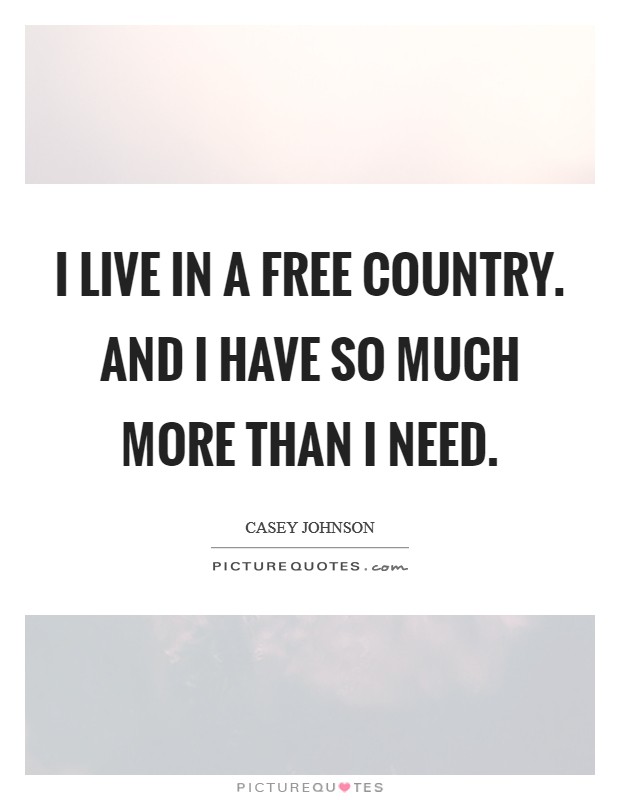 I live in a free country. And I have so much more than I need. Picture Quote #1