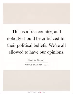 This is a free country, and nobody should be criticized for their political beliefs. We’re all allowed to have our opinions Picture Quote #1
