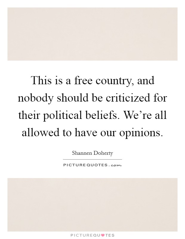 This is a free country, and nobody should be criticized for their political beliefs. We're all allowed to have our opinions. Picture Quote #1