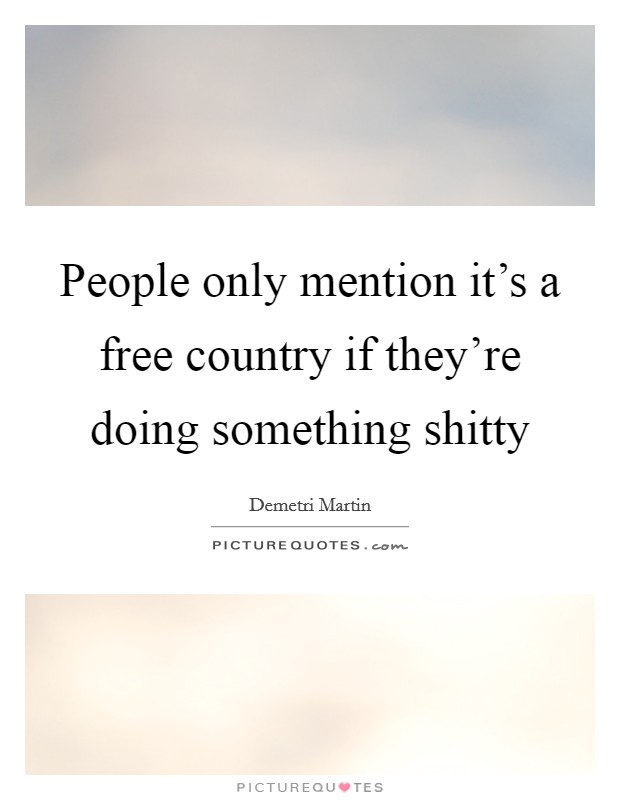 People only mention it's a free country if they're doing something shitty Picture Quote #1