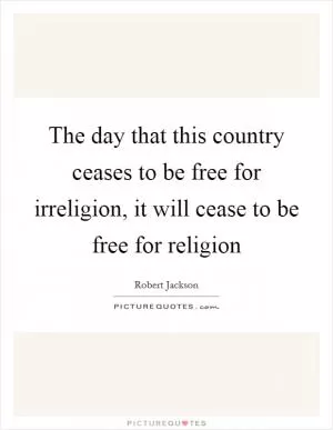 The day that this country ceases to be free for irreligion, it will cease to be free for religion Picture Quote #1