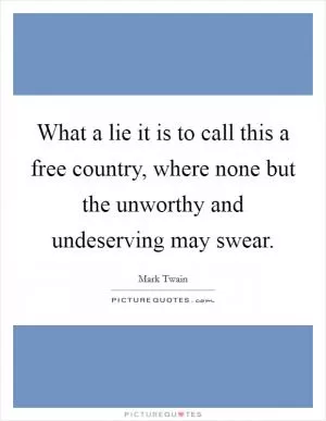 What a lie it is to call this a free country, where none but the unworthy and undeserving may swear Picture Quote #1