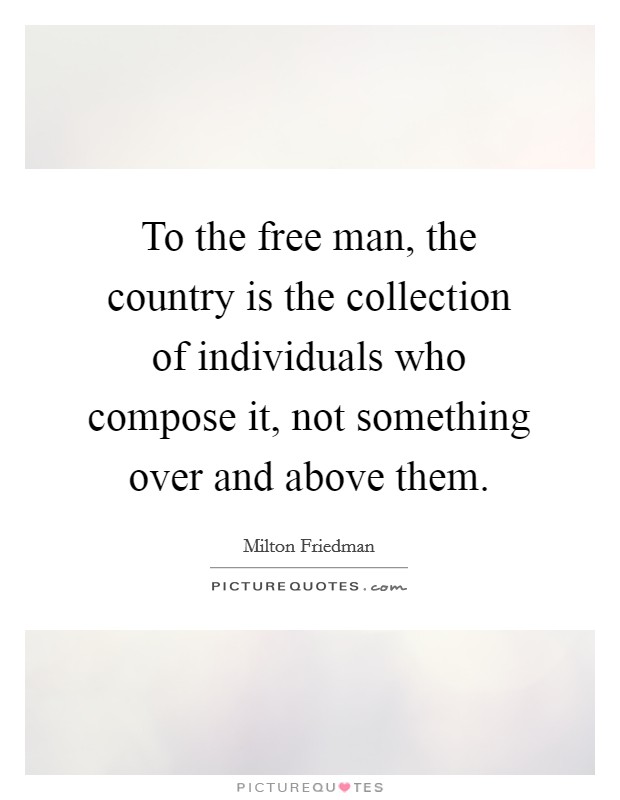 To the free man, the country is the collection of individuals who compose it, not something over and above them. Picture Quote #1