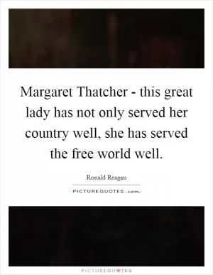 Margaret Thatcher - this great lady has not only served her country well, she has served the free world well Picture Quote #1