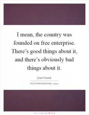 I mean, the country was founded on free enterprise. There’s good things about it, and there’s obviously bad things about it Picture Quote #1