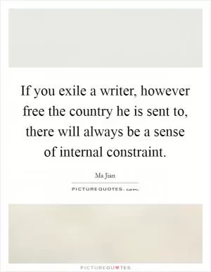 If you exile a writer, however free the country he is sent to, there will always be a sense of internal constraint Picture Quote #1