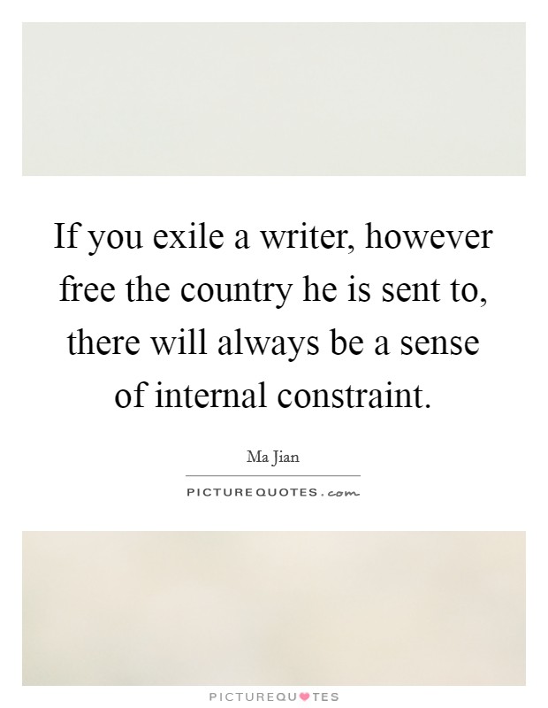 If you exile a writer, however free the country he is sent to, there will always be a sense of internal constraint. Picture Quote #1